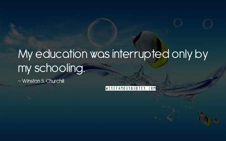 Winston S. Churchill Quotes: My education was interrupted only by my schooling.