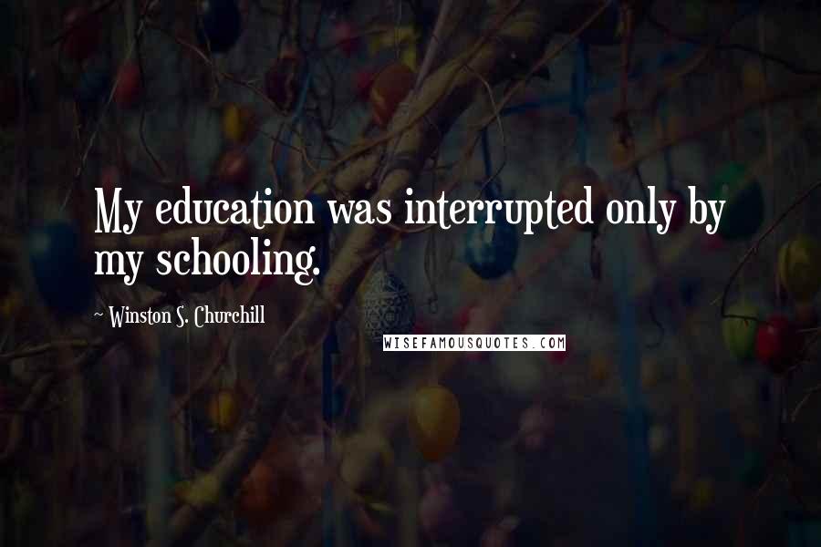 Winston S. Churchill Quotes: My education was interrupted only by my schooling.