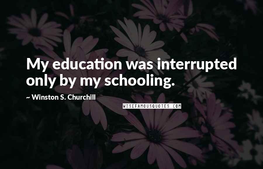 Winston S. Churchill Quotes: My education was interrupted only by my schooling.