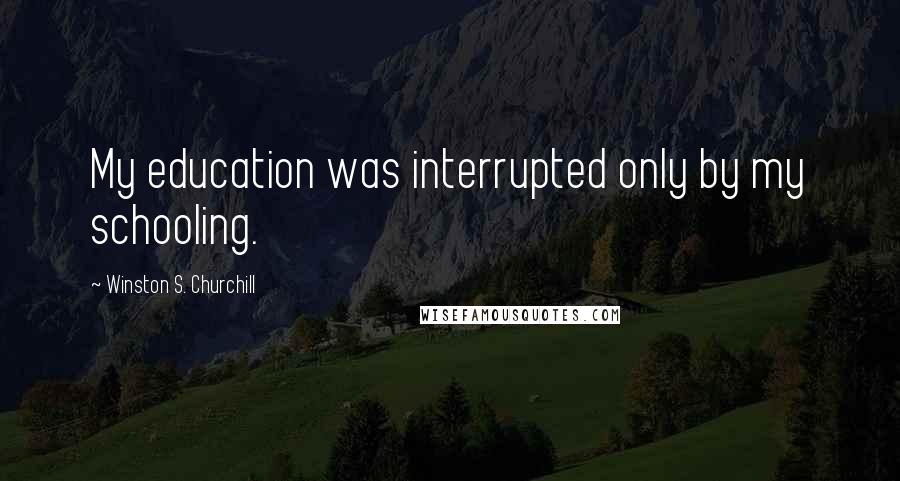 Winston S. Churchill Quotes: My education was interrupted only by my schooling.