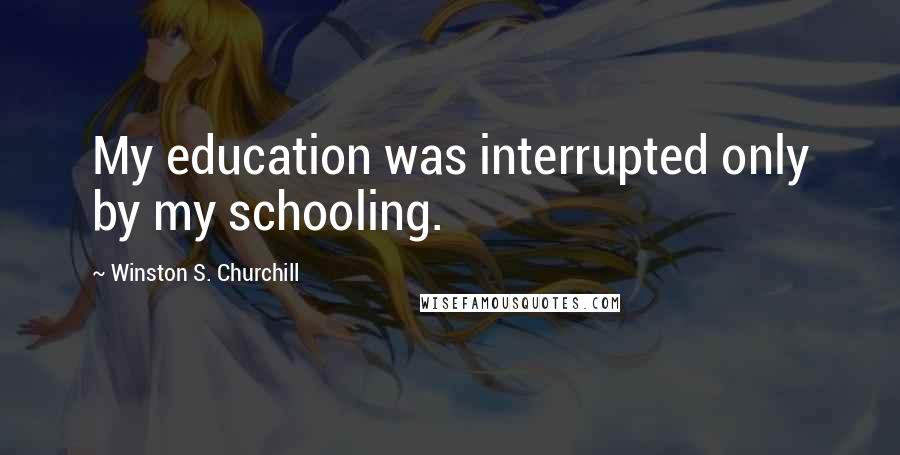 Winston S. Churchill Quotes: My education was interrupted only by my schooling.