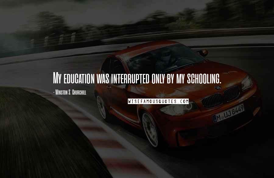 Winston S. Churchill Quotes: My education was interrupted only by my schooling.