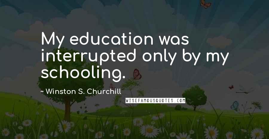 Winston S. Churchill Quotes: My education was interrupted only by my schooling.