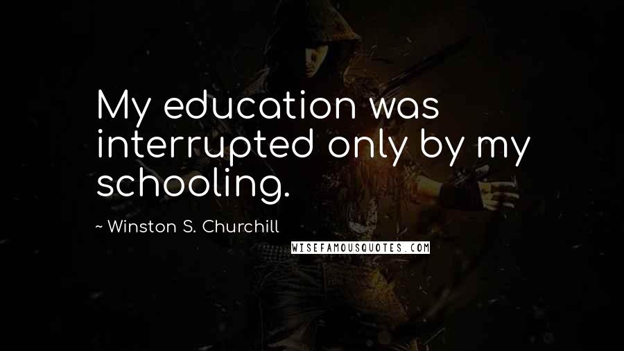 Winston S. Churchill Quotes: My education was interrupted only by my schooling.