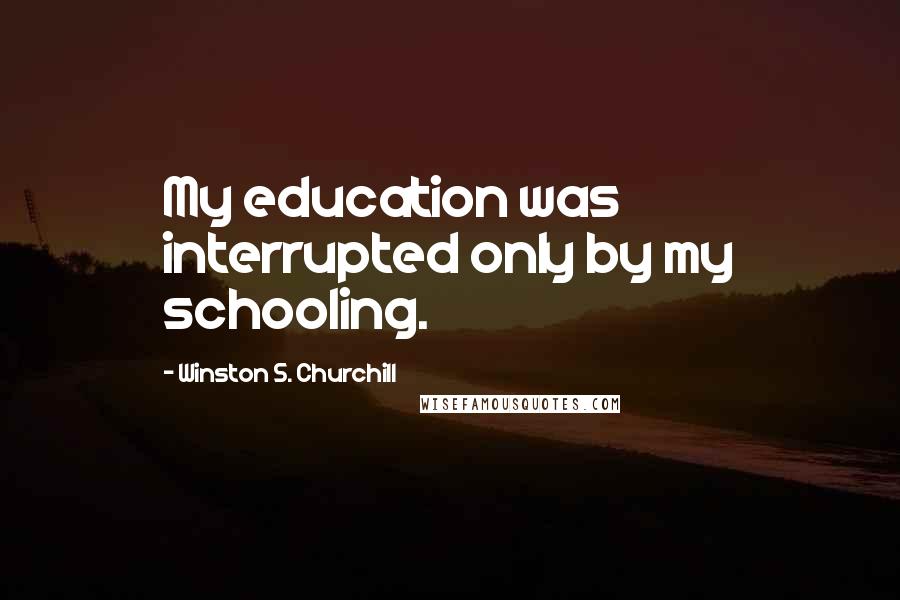 Winston S. Churchill Quotes: My education was interrupted only by my schooling.