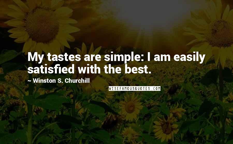 Winston S. Churchill Quotes: My tastes are simple: I am easily satisfied with the best.