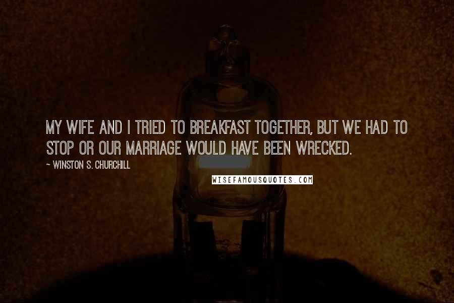 Winston S. Churchill Quotes: My wife and I tried to breakfast together, but we had to stop or our marriage would have been wrecked.