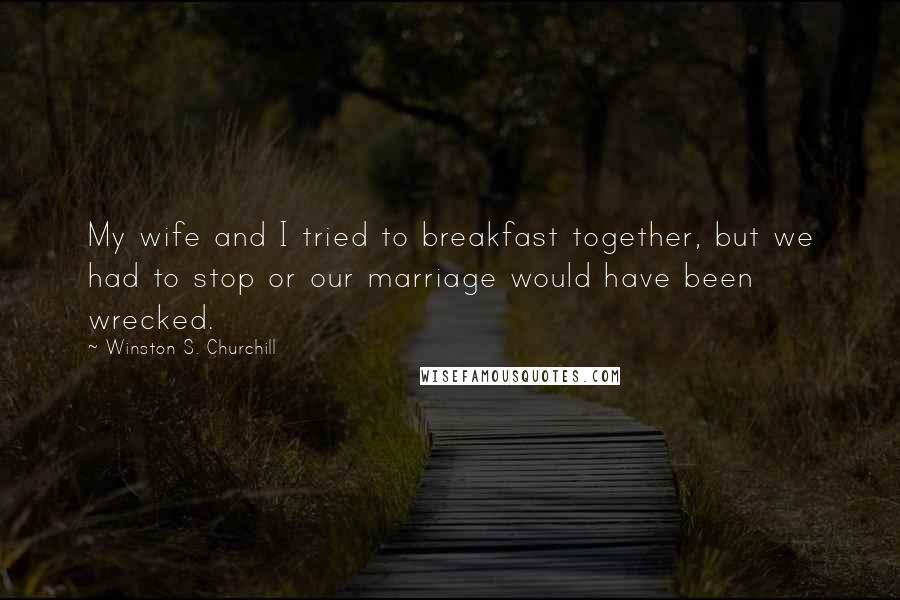 Winston S. Churchill Quotes: My wife and I tried to breakfast together, but we had to stop or our marriage would have been wrecked.