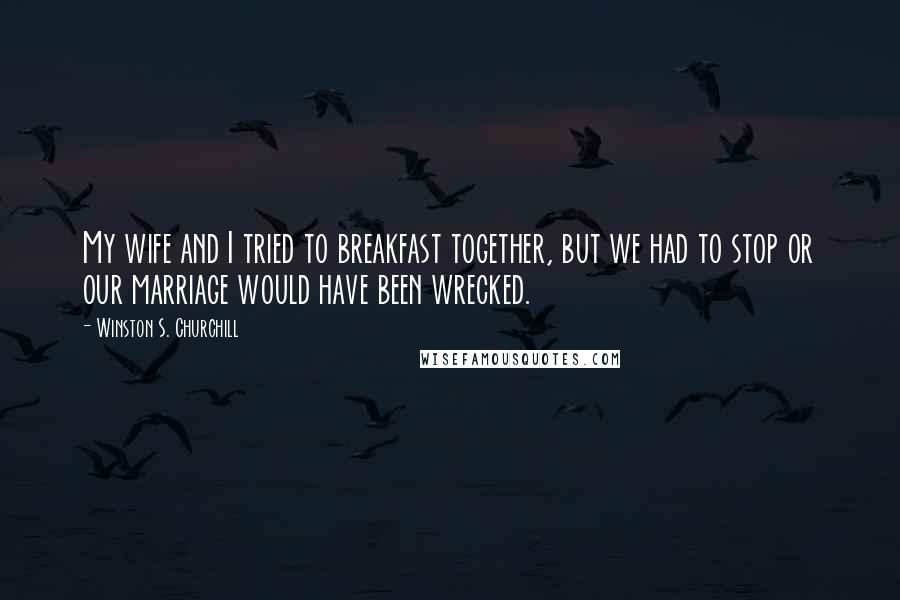 Winston S. Churchill Quotes: My wife and I tried to breakfast together, but we had to stop or our marriage would have been wrecked.