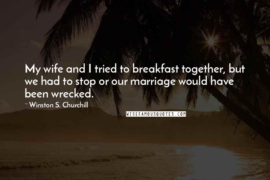 Winston S. Churchill Quotes: My wife and I tried to breakfast together, but we had to stop or our marriage would have been wrecked.