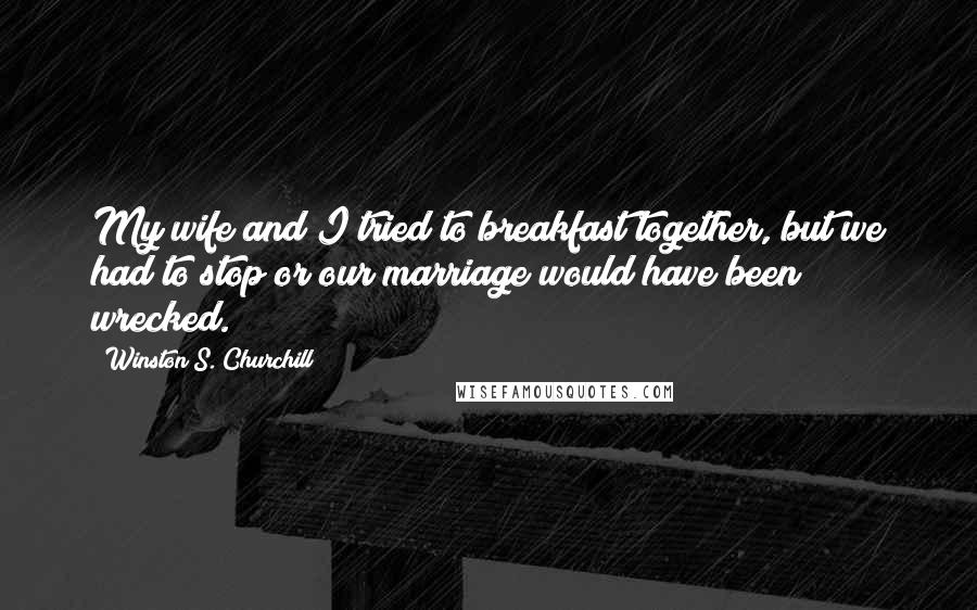 Winston S. Churchill Quotes: My wife and I tried to breakfast together, but we had to stop or our marriage would have been wrecked.
