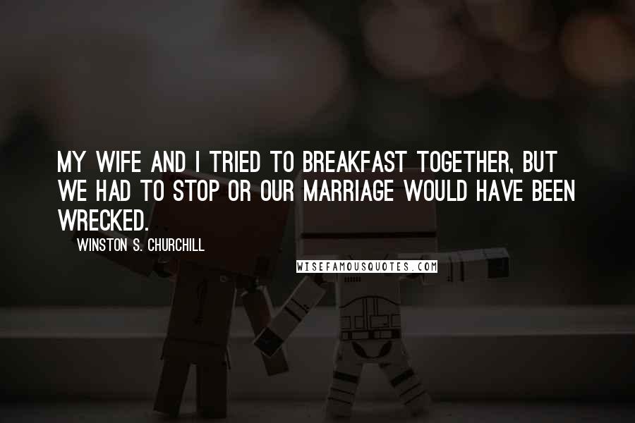 Winston S. Churchill Quotes: My wife and I tried to breakfast together, but we had to stop or our marriage would have been wrecked.