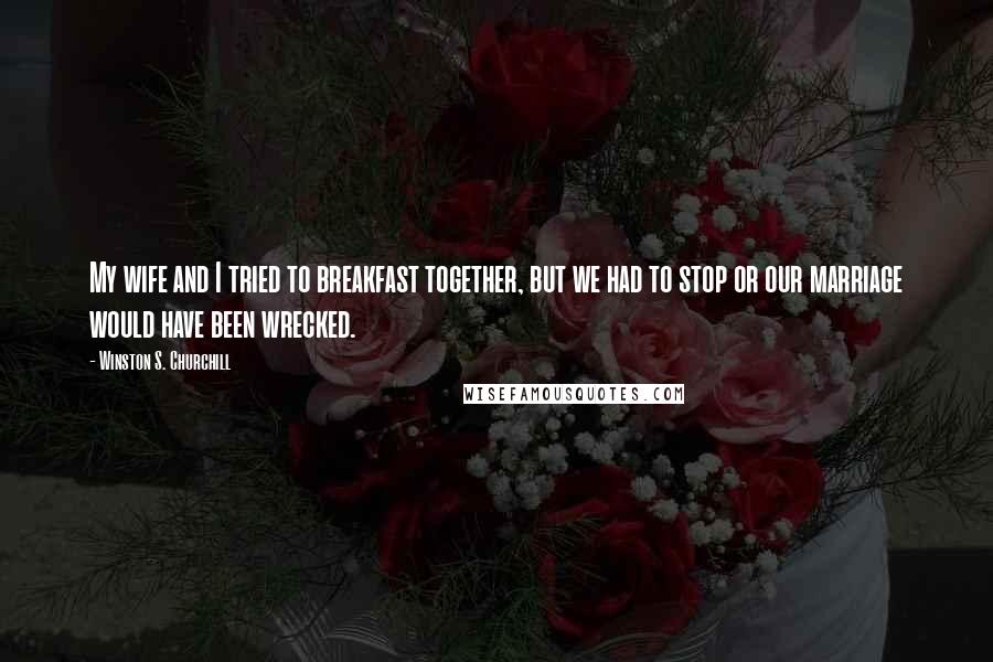 Winston S. Churchill Quotes: My wife and I tried to breakfast together, but we had to stop or our marriage would have been wrecked.