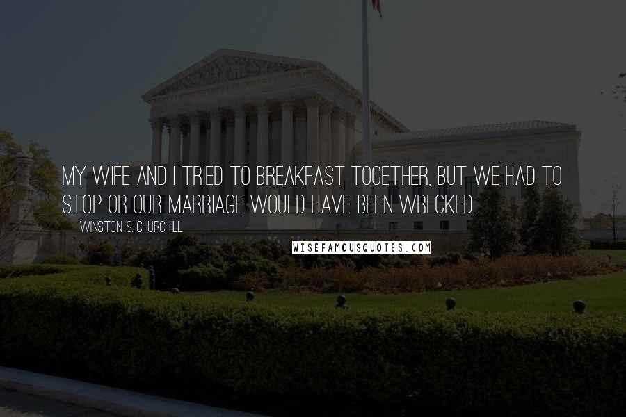 Winston S. Churchill Quotes: My wife and I tried to breakfast together, but we had to stop or our marriage would have been wrecked.