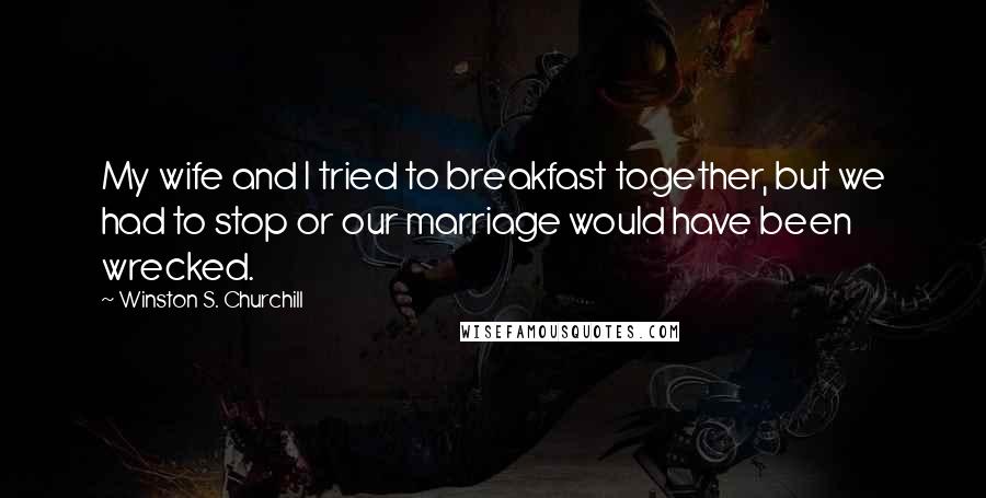 Winston S. Churchill Quotes: My wife and I tried to breakfast together, but we had to stop or our marriage would have been wrecked.