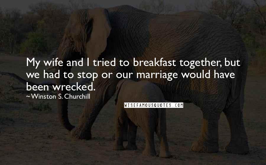 Winston S. Churchill Quotes: My wife and I tried to breakfast together, but we had to stop or our marriage would have been wrecked.