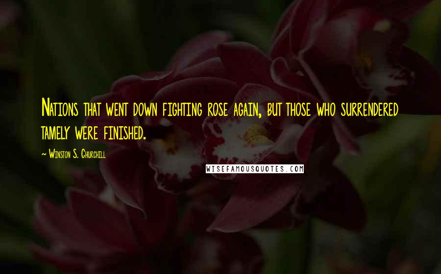 Winston S. Churchill Quotes: Nations that went down fighting rose again, but those who surrendered tamely were finished.