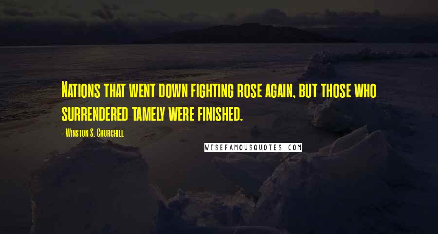 Winston S. Churchill Quotes: Nations that went down fighting rose again, but those who surrendered tamely were finished.