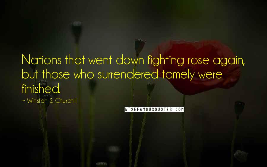 Winston S. Churchill Quotes: Nations that went down fighting rose again, but those who surrendered tamely were finished.