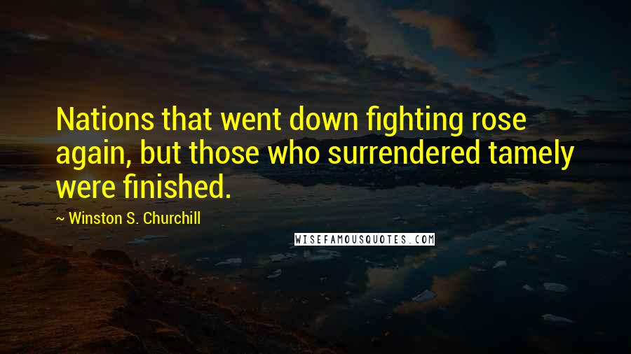 Winston S. Churchill Quotes: Nations that went down fighting rose again, but those who surrendered tamely were finished.