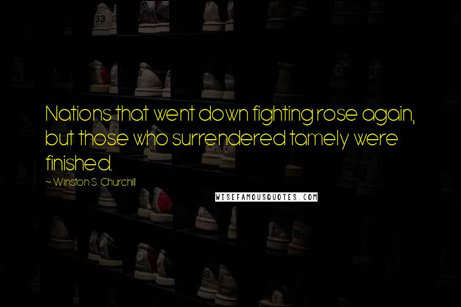 Winston S. Churchill Quotes: Nations that went down fighting rose again, but those who surrendered tamely were finished.