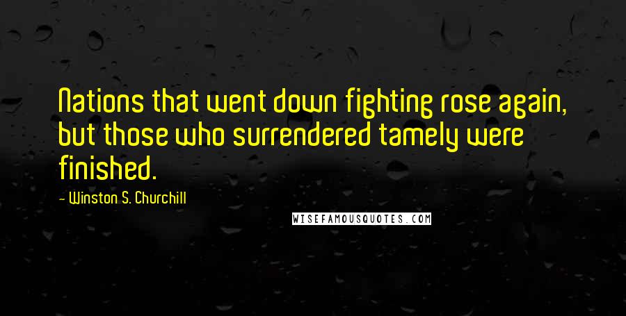 Winston S. Churchill Quotes: Nations that went down fighting rose again, but those who surrendered tamely were finished.