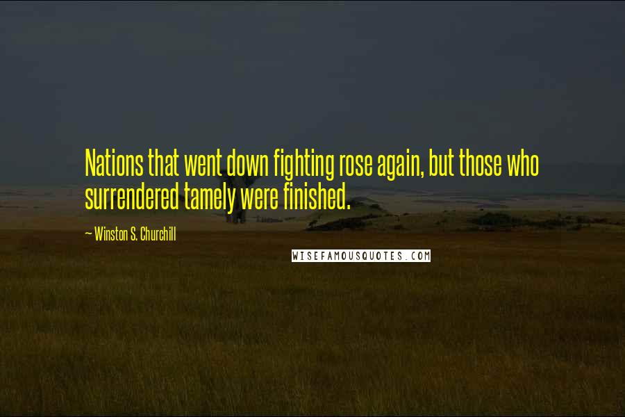 Winston S. Churchill Quotes: Nations that went down fighting rose again, but those who surrendered tamely were finished.
