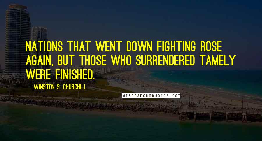 Winston S. Churchill Quotes: Nations that went down fighting rose again, but those who surrendered tamely were finished.