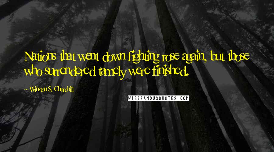 Winston S. Churchill Quotes: Nations that went down fighting rose again, but those who surrendered tamely were finished.