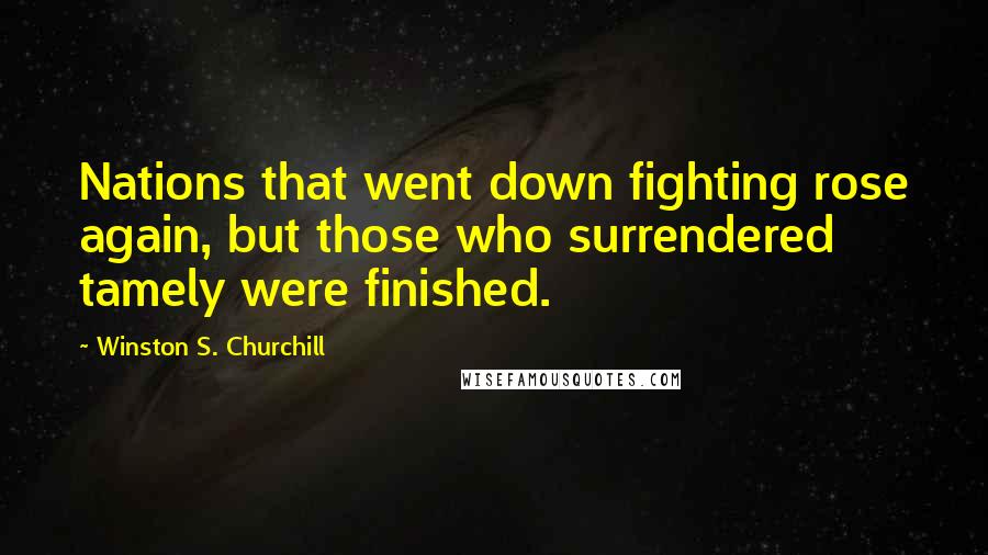 Winston S. Churchill Quotes: Nations that went down fighting rose again, but those who surrendered tamely were finished.