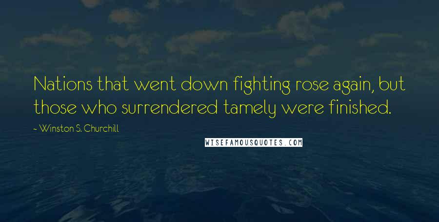 Winston S. Churchill Quotes: Nations that went down fighting rose again, but those who surrendered tamely were finished.