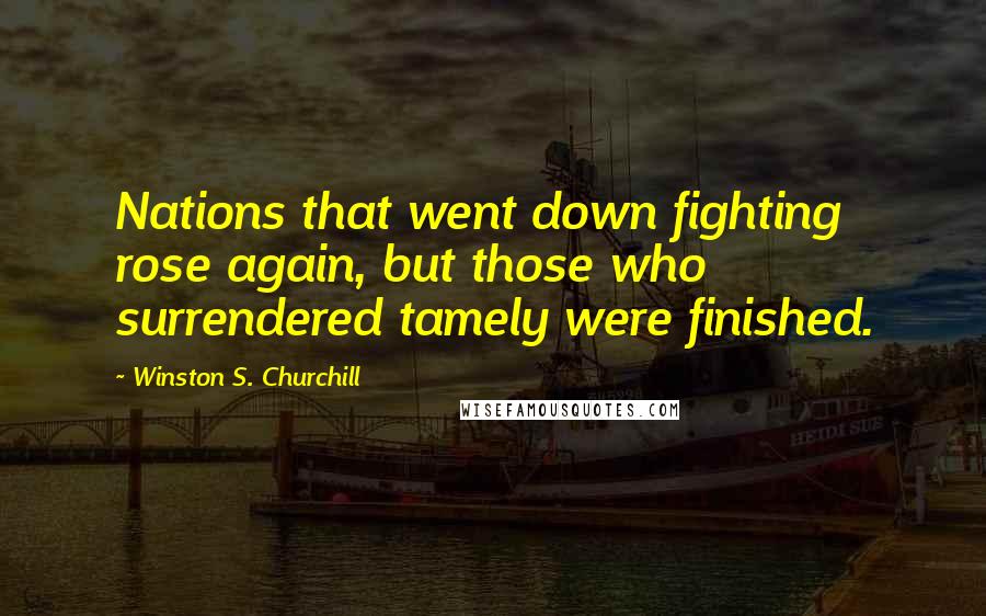 Winston S. Churchill Quotes: Nations that went down fighting rose again, but those who surrendered tamely were finished.