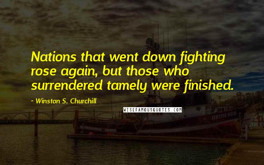 Winston S. Churchill Quotes: Nations that went down fighting rose again, but those who surrendered tamely were finished.