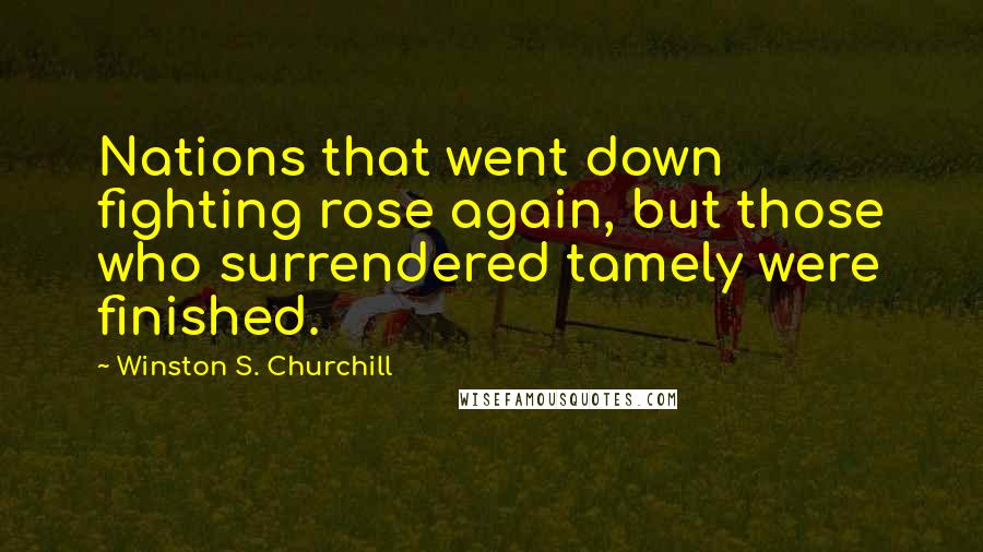 Winston S. Churchill Quotes: Nations that went down fighting rose again, but those who surrendered tamely were finished.