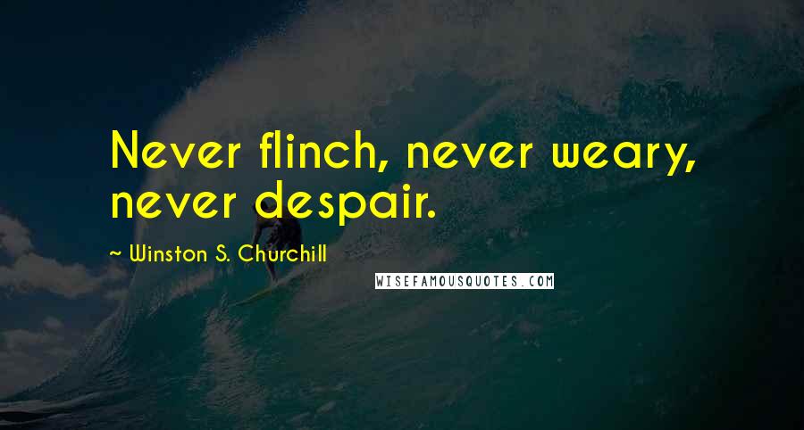 Winston S. Churchill Quotes: Never flinch, never weary, never despair.