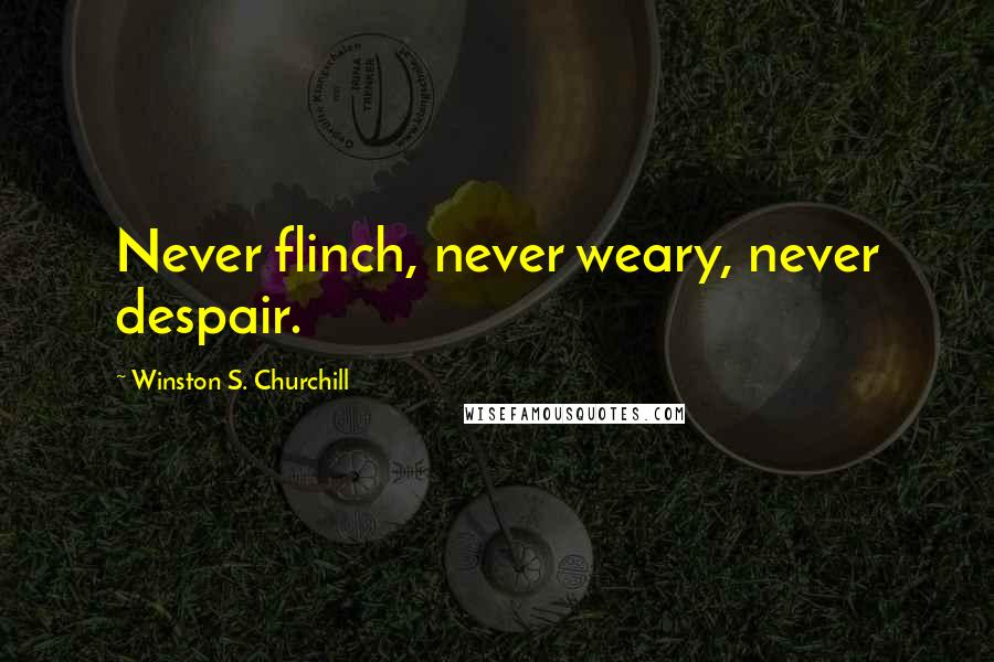 Winston S. Churchill Quotes: Never flinch, never weary, never despair.