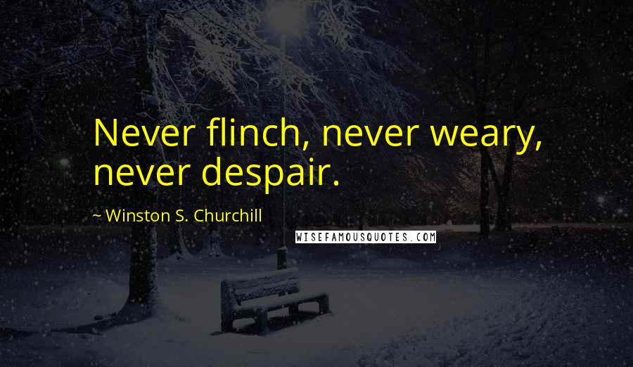 Winston S. Churchill Quotes: Never flinch, never weary, never despair.
