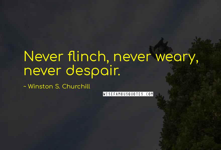 Winston S. Churchill Quotes: Never flinch, never weary, never despair.