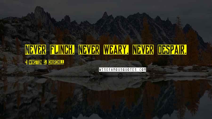 Winston S. Churchill Quotes: Never flinch, never weary, never despair.