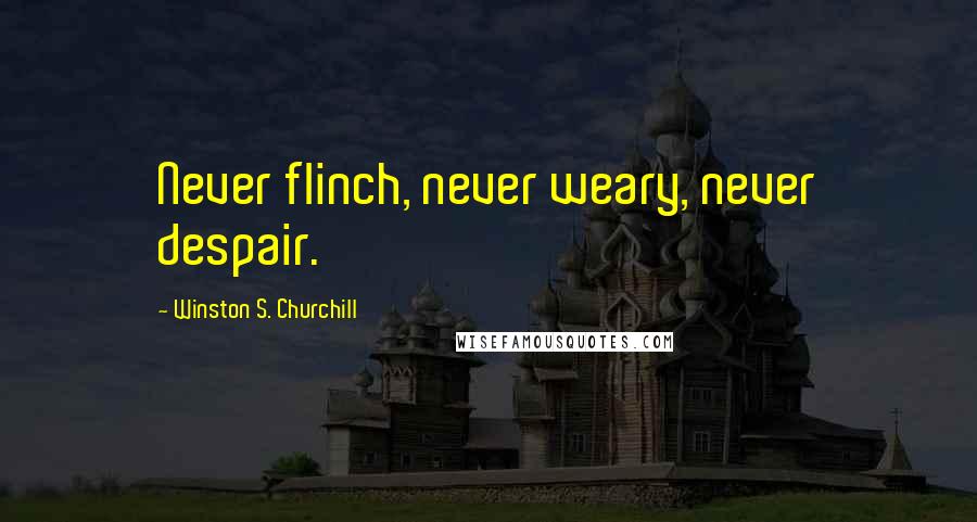 Winston S. Churchill Quotes: Never flinch, never weary, never despair.