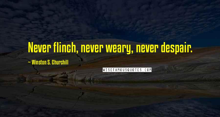 Winston S. Churchill Quotes: Never flinch, never weary, never despair.