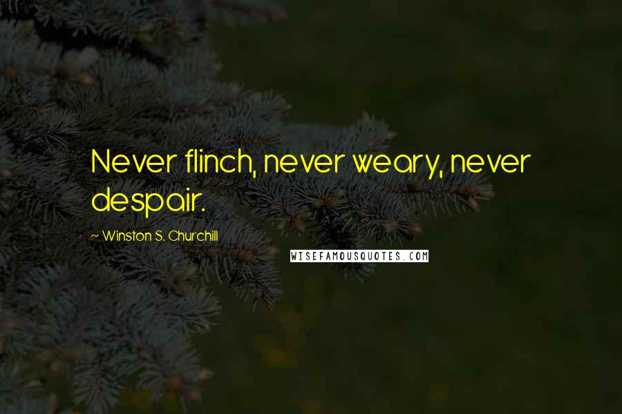 Winston S. Churchill Quotes: Never flinch, never weary, never despair.