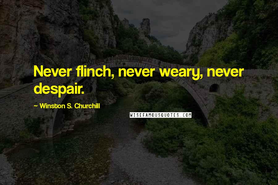 Winston S. Churchill Quotes: Never flinch, never weary, never despair.
