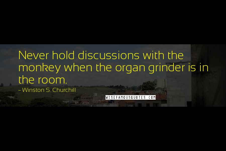 Winston S. Churchill Quotes: Never hold discussions with the monkey when the organ grinder is in the room.