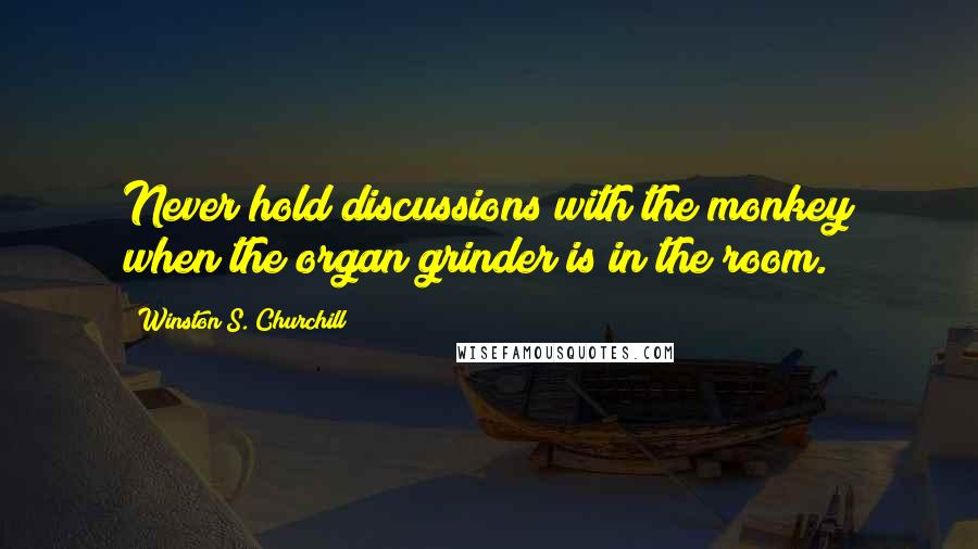 Winston S. Churchill Quotes: Never hold discussions with the monkey when the organ grinder is in the room.