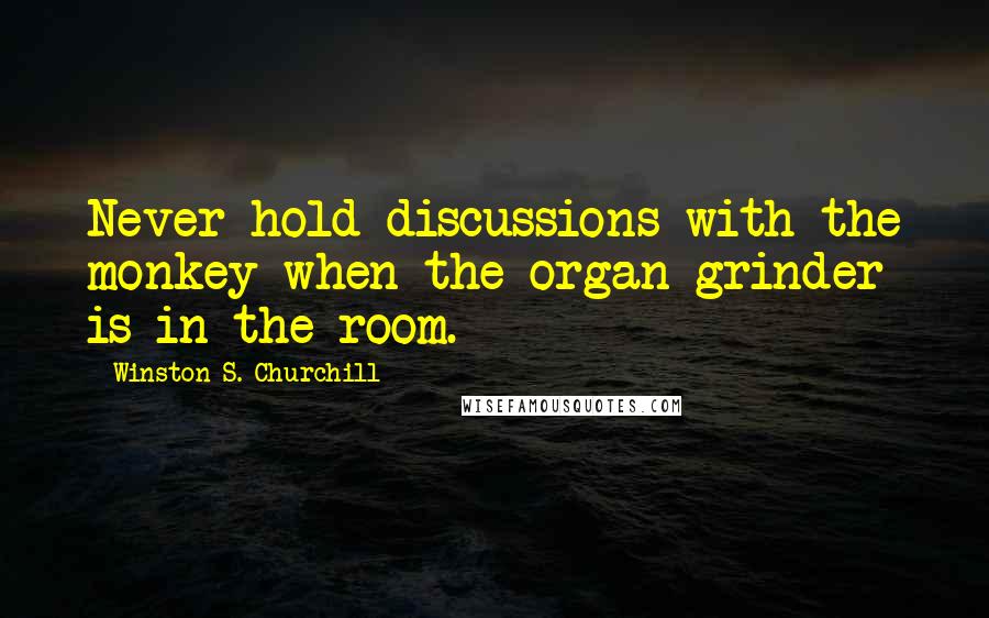 Winston S. Churchill Quotes: Never hold discussions with the monkey when the organ grinder is in the room.