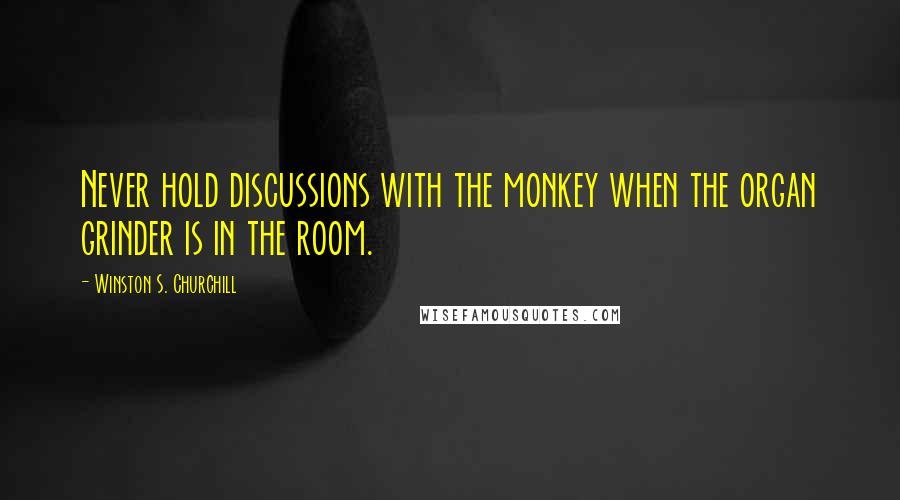 Winston S. Churchill Quotes: Never hold discussions with the monkey when the organ grinder is in the room.