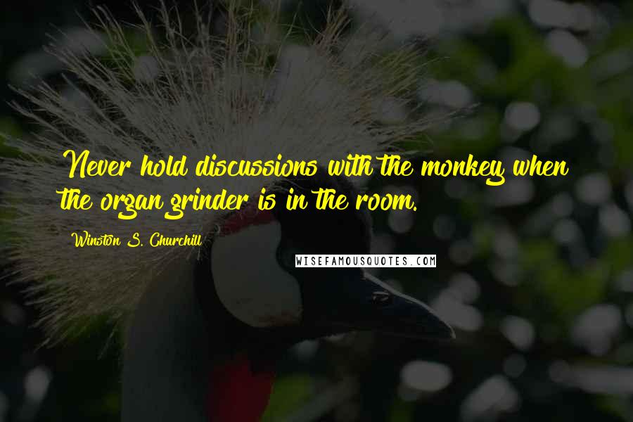 Winston S. Churchill Quotes: Never hold discussions with the monkey when the organ grinder is in the room.