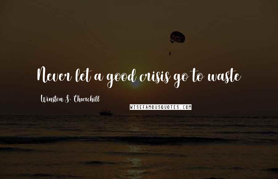Winston S. Churchill Quotes: Never let a good crisis go to waste