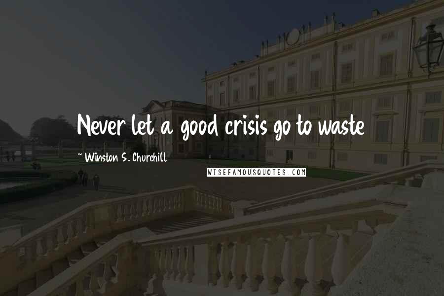 Winston S. Churchill Quotes: Never let a good crisis go to waste